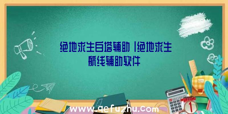 「绝地求生白塔辅助」|绝地求生航线辅助软件